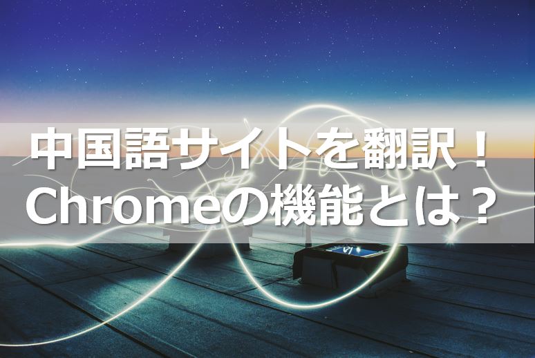 中国語サイトを翻訳！Chromeの機能とは？
